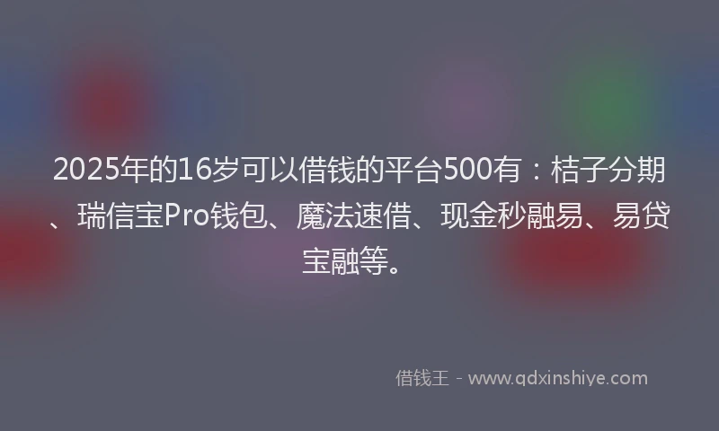 2025年的16岁可以借钱的平台500有：桔子分期、瑞信宝Pro钱包、魔法速借、现金秒融易、易贷宝融等。
