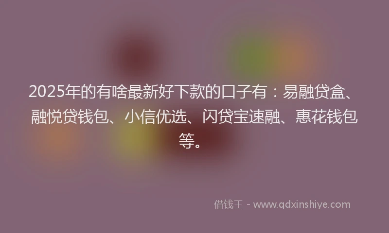 2025年的有啥最新好下款的口子有：易融贷盒、融悦贷钱包、小信优选、闪贷宝速融、惠花钱包等。