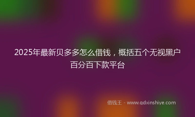 2025年最新贝多多怎么借钱，概括五个无视黑户百分百下款平台