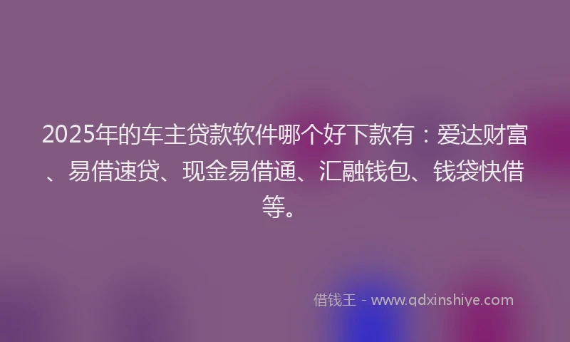 2025年的车主贷款软件哪个好下款有：爱达财富、易借速贷、现金易借通、汇融钱包、钱袋快借等。