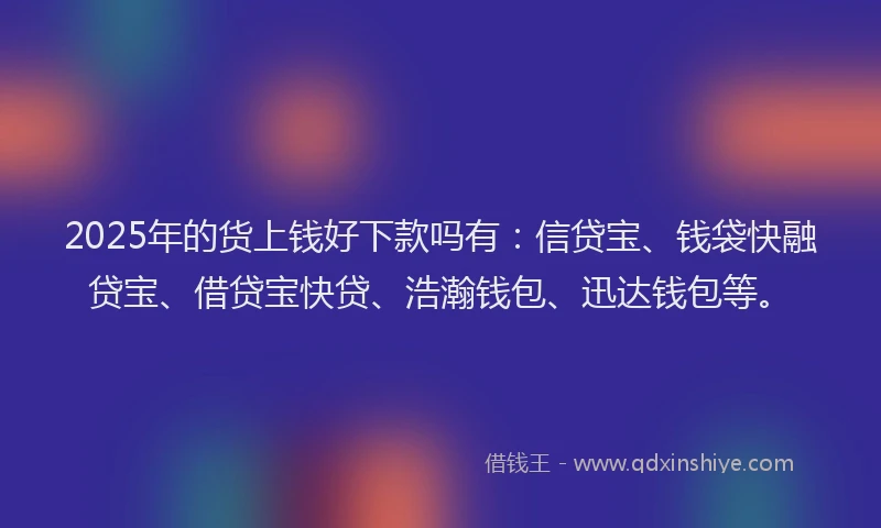2025年的货上钱好下款吗有：信贷宝、钱袋快融贷宝、借贷宝快贷、浩瀚钱包、迅达钱包等。