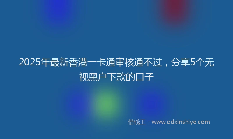 2025年最新香港一卡通审核通不过，分享5个无视黑户下款的口子