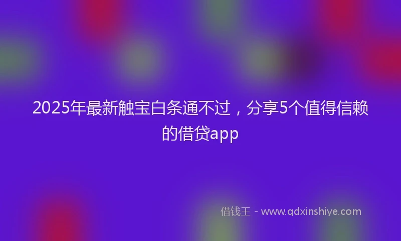 2025年最新触宝白条通不过，分享5个值得信赖的借贷app