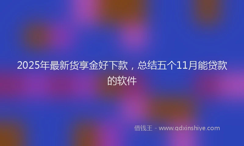 2025年最新货享金好下款，总结五个11月能贷款的软件