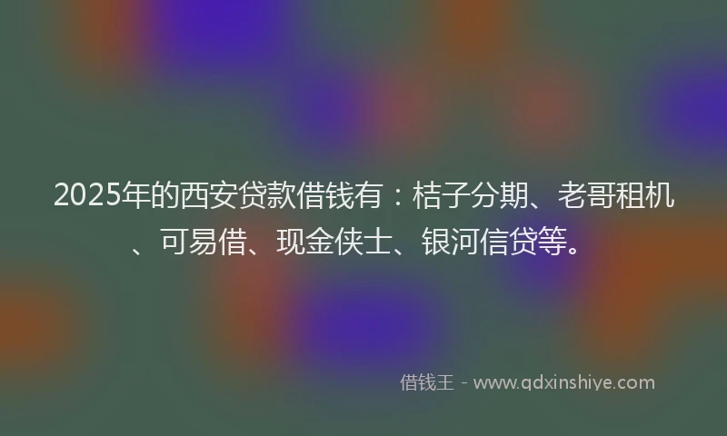 2025年的西安贷款借钱有：桔子分期、老哥租机、可易借、现金侠士、银河信贷等。