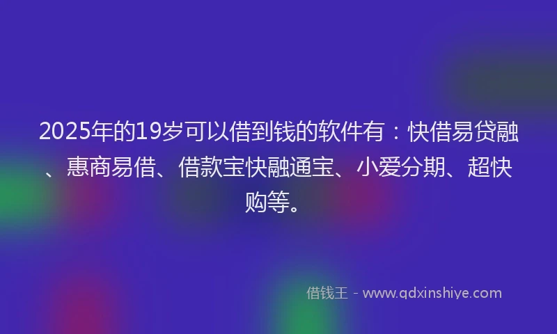 2025年的19岁可以借到钱的软件有：快借易贷融、惠商易借、借款宝快融通宝、小爱分期、超快购等。