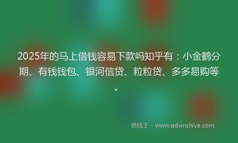 2025年的马上借钱容易下款吗知乎有：小金鹤分期、有钱钱包、银河信贷、粒粒贷、多多易购等。