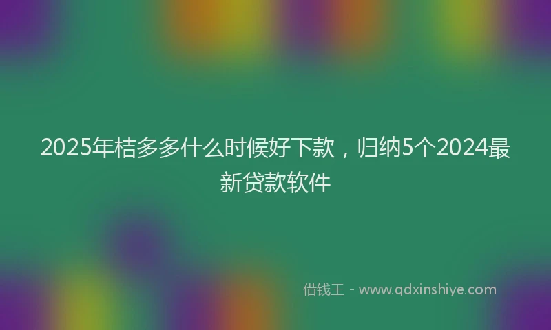 2025年桔多多什么时候好下款，归纳5个2024最新贷款软件