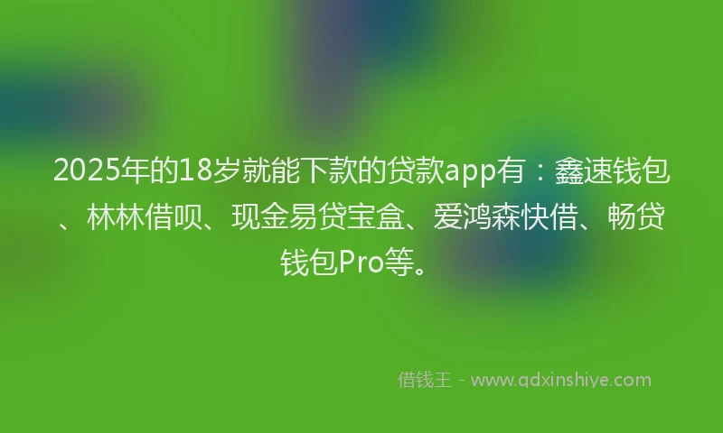 2025年的18岁就能下款的贷款app有：鑫速钱包、林林借呗、现金易贷宝盒、爱鸿森快借、畅贷钱包Pro等。