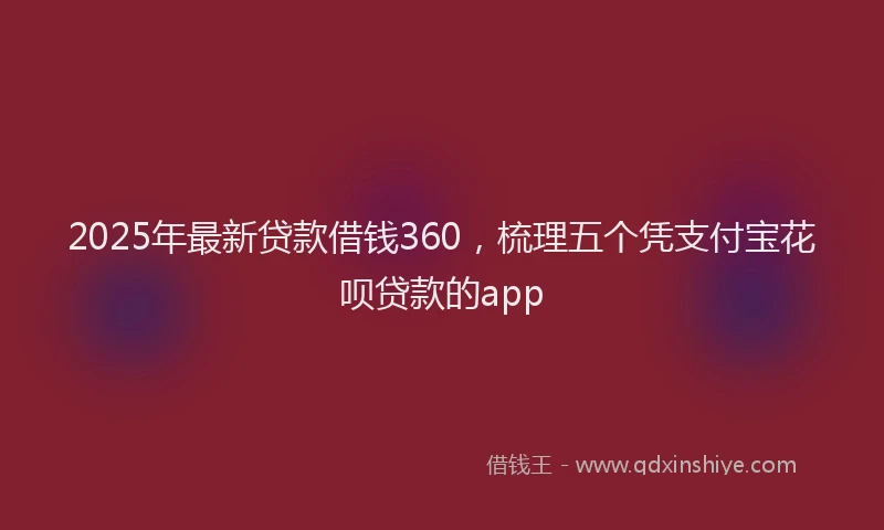 2025年最新贷款借钱360，梳理五个凭支付宝花呗贷款的app