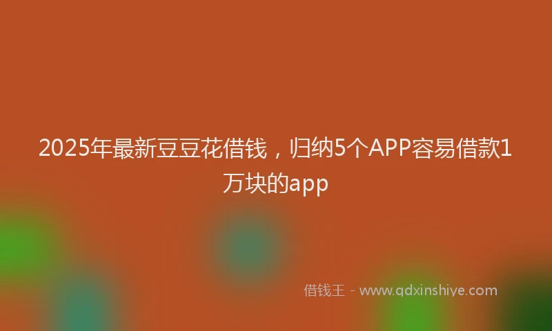 2025年最新豆豆花借钱，归纳5个APP容易借款1万块的app