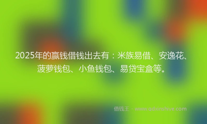 2025年的赢钱借钱出去有：米族易借、安逸花、菠萝钱包、小鱼钱包、易贷宝盒等。