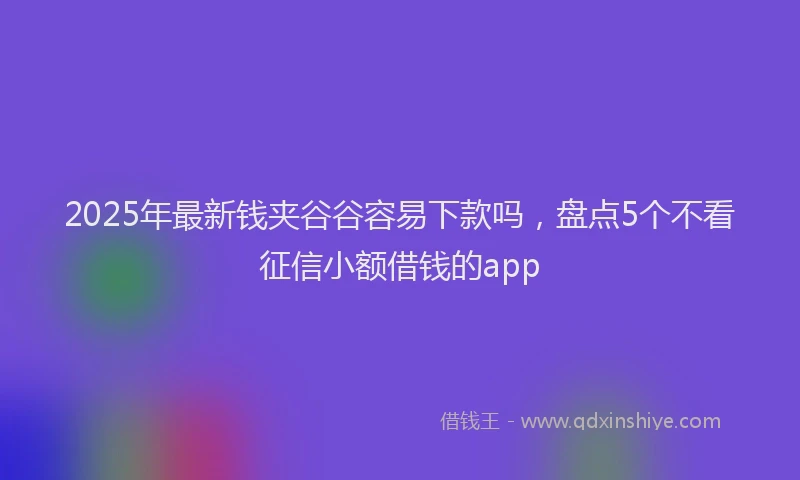 2025年最新钱夹谷谷容易下款吗，盘点5个不看征信小额借钱的app