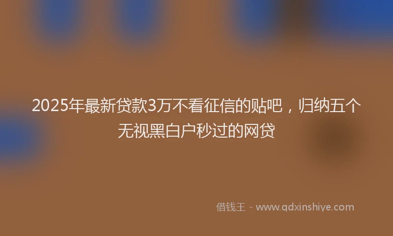 2025年最新贷款3万不看征信的贴吧，归纳五个无视黑白户秒过的网贷
