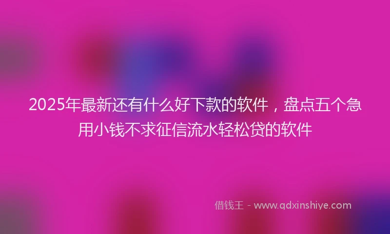 2025年最新还有什么好下款的软件，盘点五个急用小钱不求征信流水轻松贷的软件