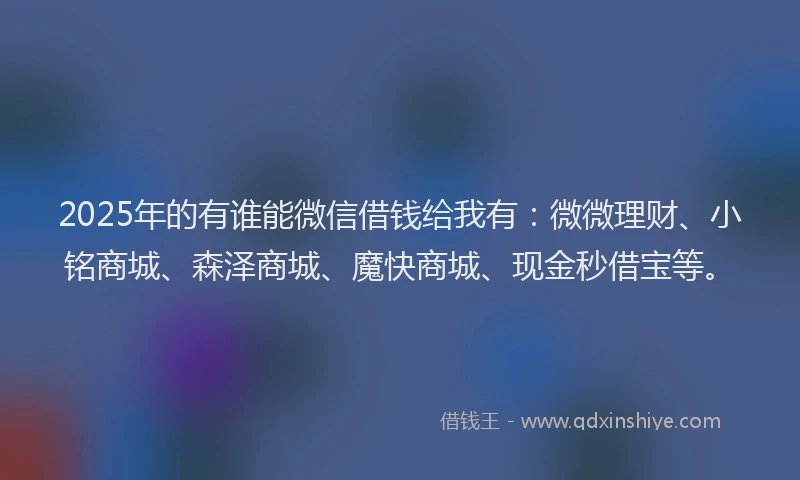 2025年的有谁能微信借钱给我有：微微理财、小铭商城、森泽商城、魔快商城、现金秒借宝等。