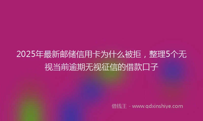 2025年最新邮储信用卡为什么被拒，整理5个无视当前逾期无视征信的借款口子