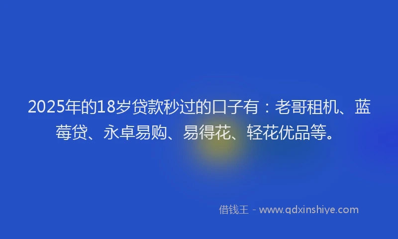 2025年的18岁贷款秒过的口子有：老哥租机、蓝莓贷、永卓易购、易得花、轻花优品等。