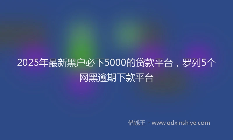 2025年最新黑户必下5000的贷款平台，罗列5个网黑逾期下款平台