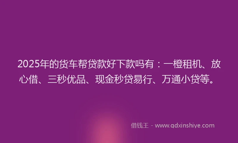 2025年的货车帮贷款好下款吗有：一橙租机、放心借、三秒优品、现金秒贷易行、万通小贷等。