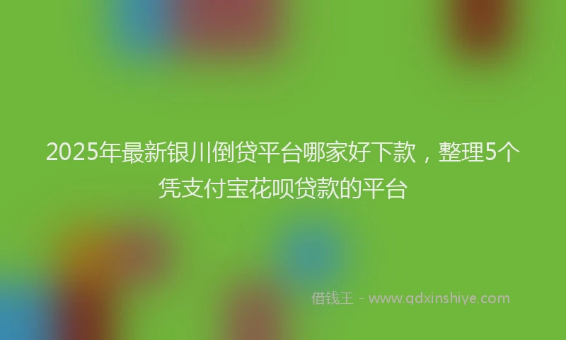 2025年最新银川倒贷平台哪家好下款，整理5个凭支付宝花呗贷款的平台
