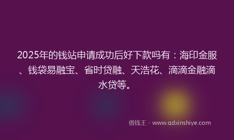 2025年的钱站申请成功后好下款吗有：海印金服、钱袋易融宝、省时贷融、天浩花、滴滴金融滴水贷等。