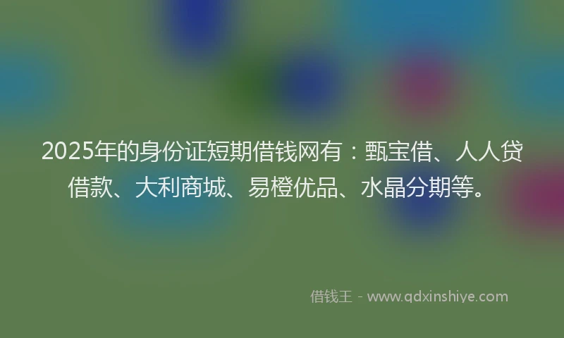 2025年的身份证短期借钱网有：甄宝借、人人贷借款、大利商城、易橙优品、水晶分期等。