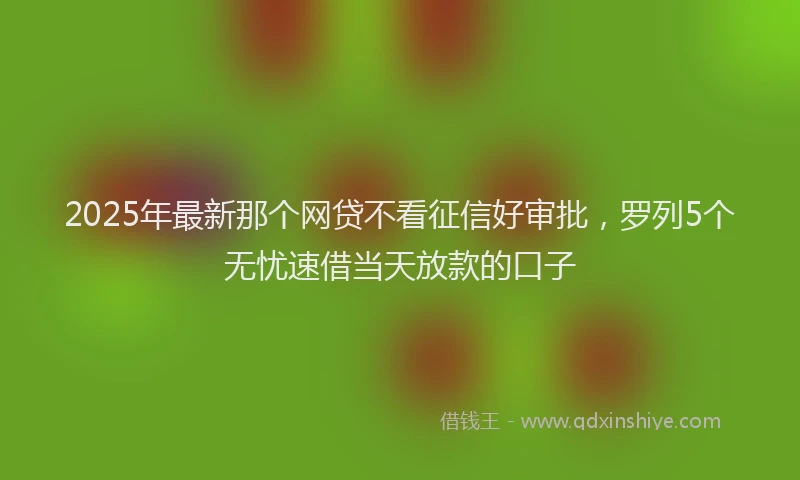 2025年最新那个网贷不看征信好审批，罗列5个无忧速借当天放款的口子