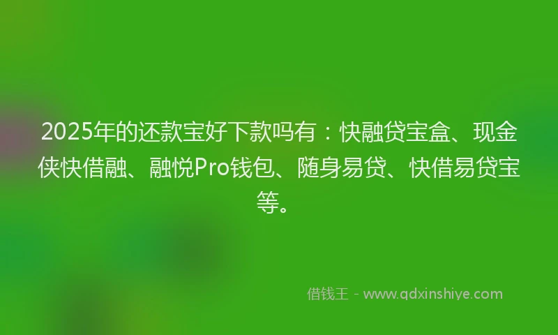 2025年的还款宝好下款吗有：快融贷宝盒、现金侠快借融、融悦Pro钱包、随身易贷、快借易贷宝等。