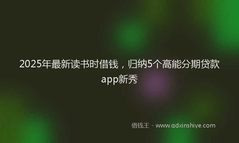 2025年最新读书时借钱，归纳5个高能分期贷款app新秀