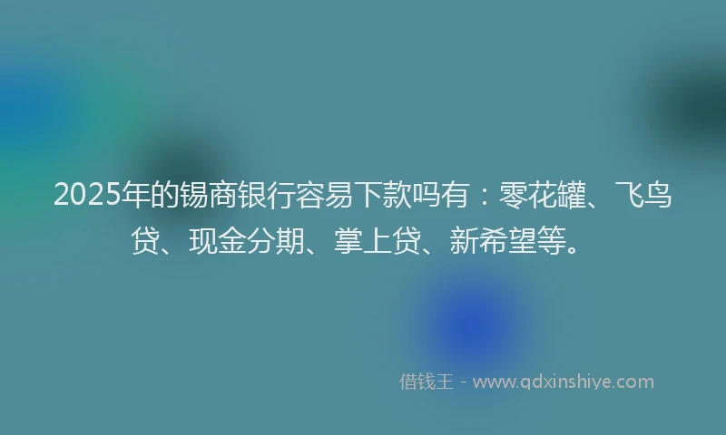 2025年的锡商银行容易下款吗有：零花罐、飞鸟贷、现金分期、掌上贷、新希望等。