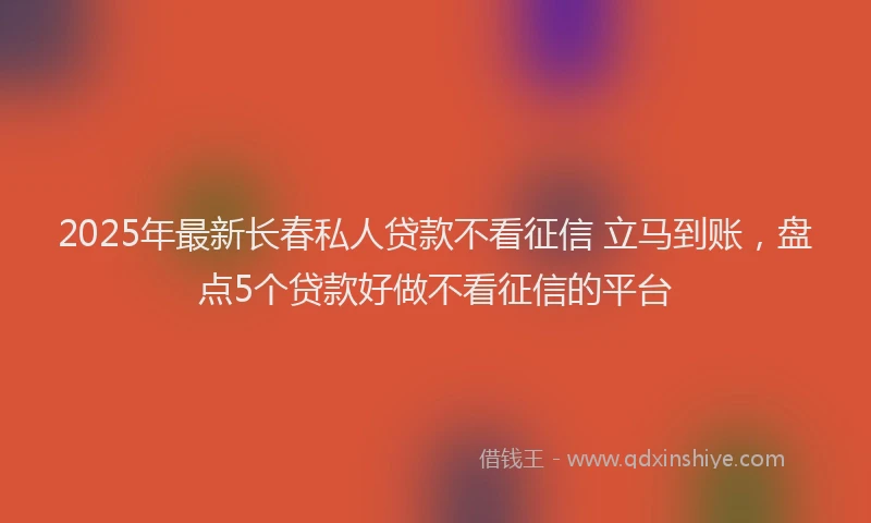 2025年最新长春私人贷款不看征信 立马到账，盘点5个贷款好做不看征信的平台