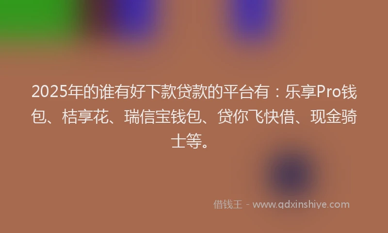 2025年的谁有好下款贷款的平台有：乐享Pro钱包、桔享花、瑞信宝钱包、贷你飞快借、现金骑士等。