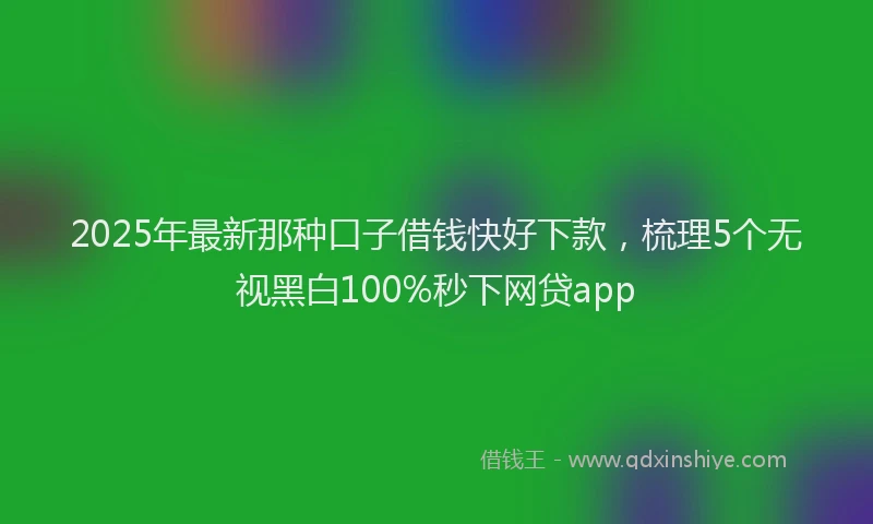 2025年最新那种口子借钱快好下款，梳理5个无视黑白100%秒下网贷app