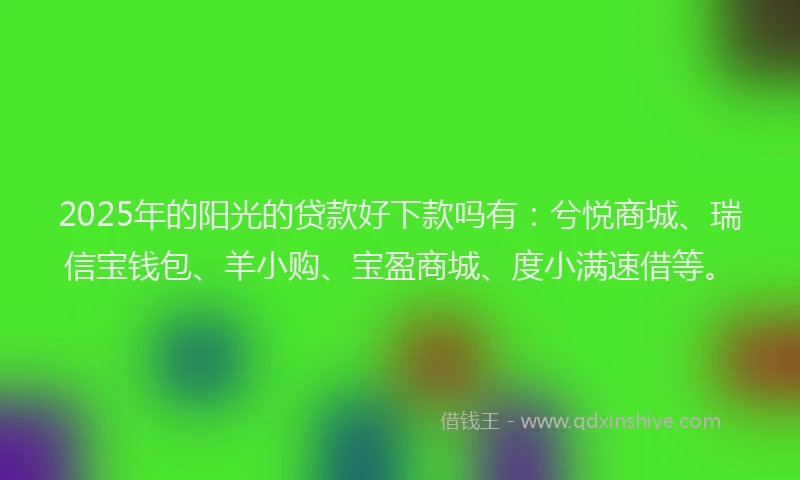2025年的阳光的贷款好下款吗有：兮悦商城、瑞信宝钱包、羊小购、宝盈商城、度小满速借等。