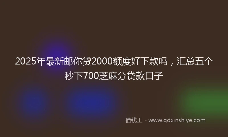 2025年最新邮你贷2000额度好下款吗，汇总五个秒下700芝麻分贷款口子