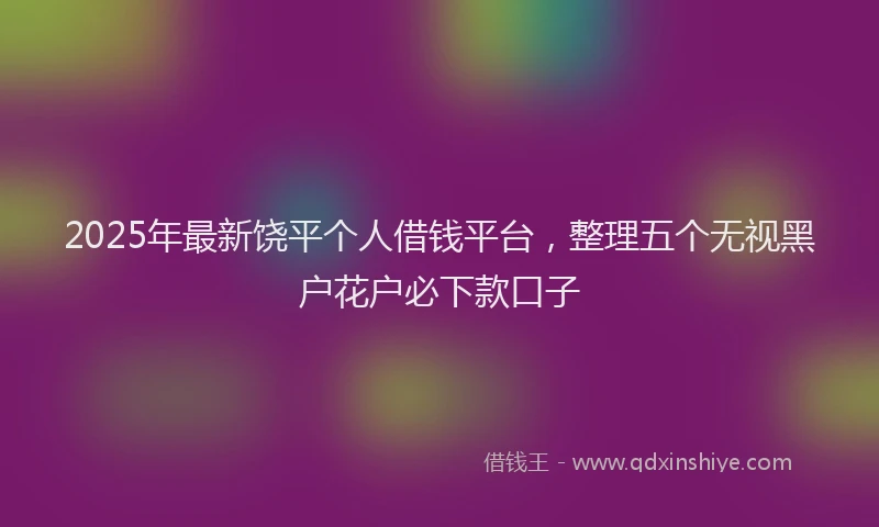 2025年最新饶平个人借钱平台，整理五个无视黑户花户必下款口子