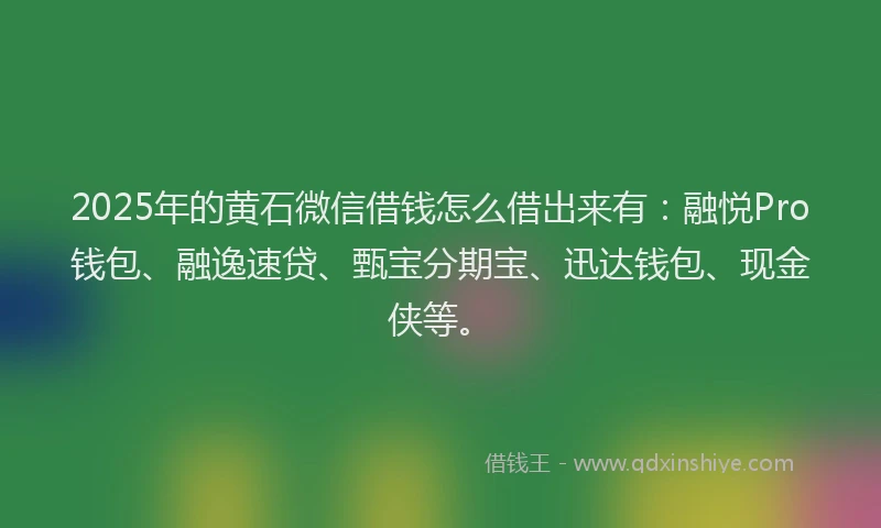 2025年的黄石微信借钱怎么借出来有：融悦Pro钱包、融逸速贷、甄宝分期宝、迅达钱包、现金侠等。