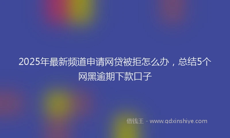 2025年最新频道申请网贷被拒怎么办，总结5个网黑逾期下款口子