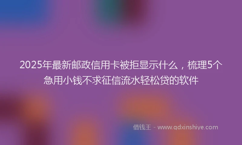 2025年最新邮政信用卡被拒显示什么，梳理5个急用小钱不求征信流水轻松贷的软件