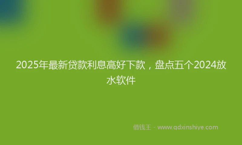 2025年最新贷款利息高好下款，盘点五个2024放水软件