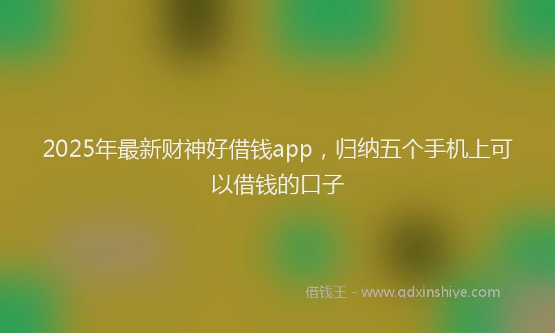 2025年最新财神好借钱app，归纳五个手机上可以借钱的口子