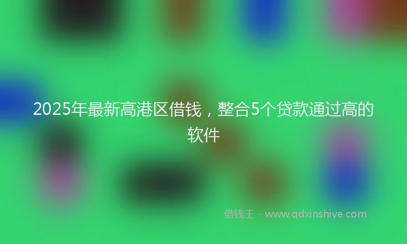 2025年最新高港区借钱，整合5个贷款通过高的软件