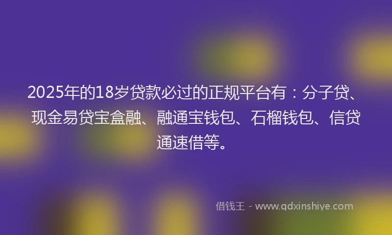 2025年的18岁贷款必过的正规平台有：分子贷、现金易贷宝盒融、融通宝钱包、石榴钱包、信贷通速借等。