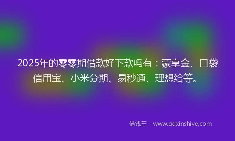 2025年的零零期借款好下款吗有：蒙享金、口袋信用宝、小米分期、易秒通、理想给等。