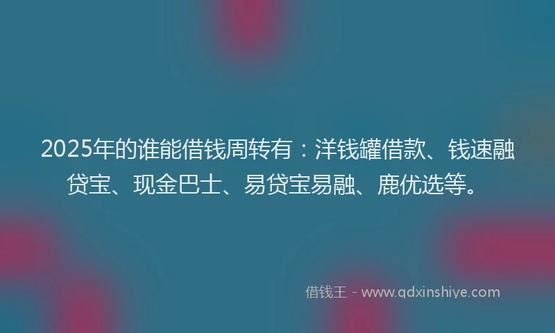 2025年的谁能借钱周转有：洋钱罐借款、钱速融贷宝、现金巴士、易贷宝易融、鹿优选等。