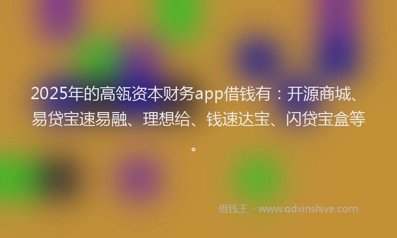 2025年的高瓴资本财务app借钱有：开源商城、易贷宝速易融、理想给、钱速达宝、闪贷宝盒等。