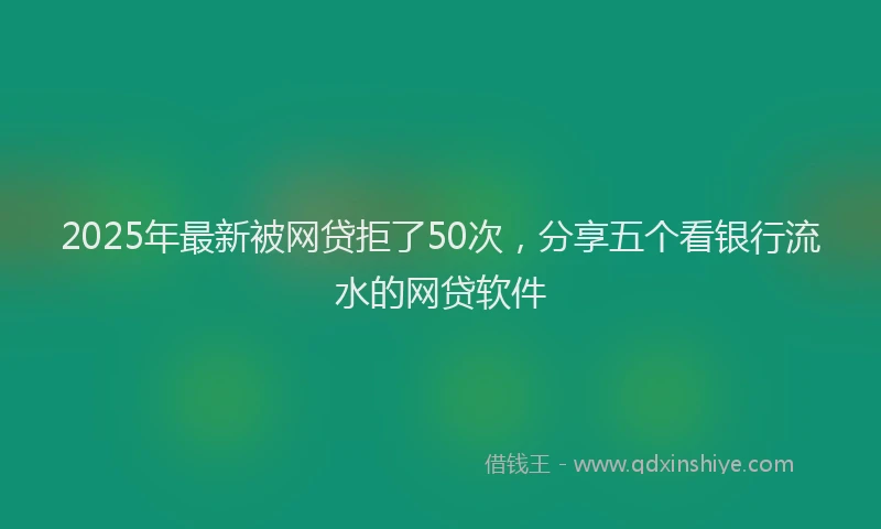 2025年最新被网贷拒了50次，分享五个看银行流水的网贷软件