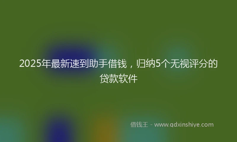 2025年最新速到助手借钱，归纳5个无视评分的贷款软件