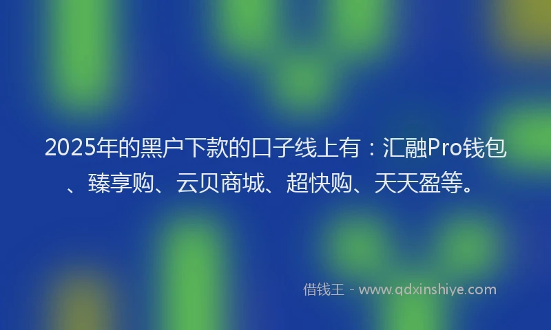 2025年的黑户下款的口子线上有：汇融Pro钱包、臻享购、云贝商城、超快购、天天盈等。